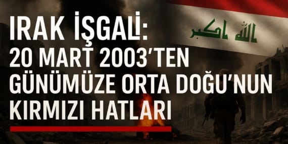 Irak İşgali: 20 Mart 2003’ten Günümüze Orta Doğu’nun Kırmızı Hatları