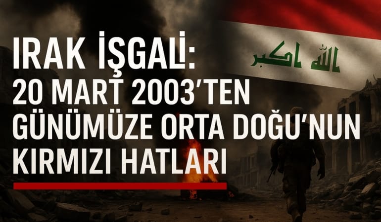 Irak İşgali: 20 Mart 2003’ten Günümüze Orta Doğu’nun Kırmızı Hatları