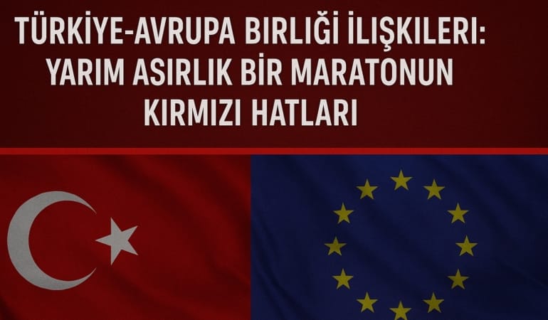 Türkiye-Avrupa Birliği İlişkileri: Yarım Asırlık Bir Maratonun Kırmızı Hatları