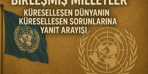 Birleşmiş Milletler: Küreselleşen Dünyanın Küreselleşen Sorunlarına Yanıt Arayışı