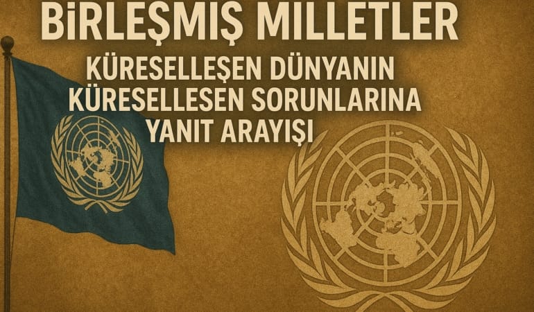 Birleşmiş Milletler: Küreselleşen Dünyanın Küreselleşen Sorunlarına Yanıt Arayışı
