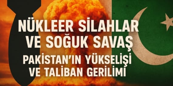 Nükleer Silahlar ve Soğuk Savaş: Pakistan’ın Yükselişi ve Taliban Gerilimi
