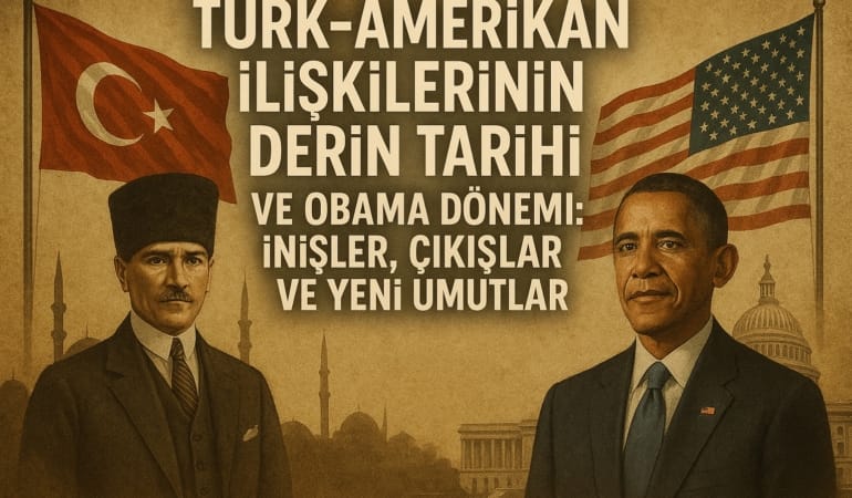 Türk-Amerikan İlişkilerinin Derin Tarihi ve Obama Dönemi: İnişler, Çıkışlar ve Yeni Umutlar