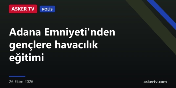 Adana Emniyeti’nden gençlere havacılık eğitimi
