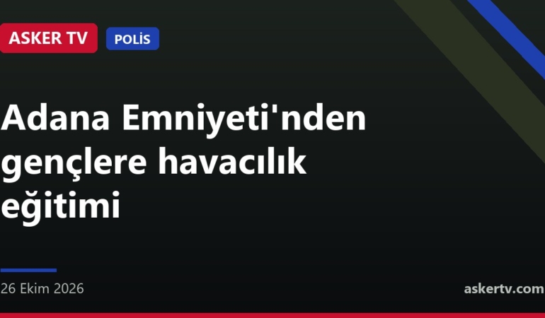 Adana Emniyeti'nden gençlere havacılık eğitimi