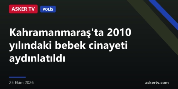 Kahramanmaraş’ta 2010 yılındaki bebek cinayeti aydınlatıldı