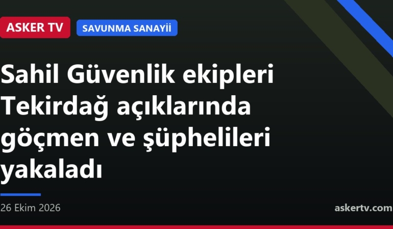 Sahil Güvenlik ekipleri Tekirdağ açıklarında göçmen ve şüphelileri yakaladı
