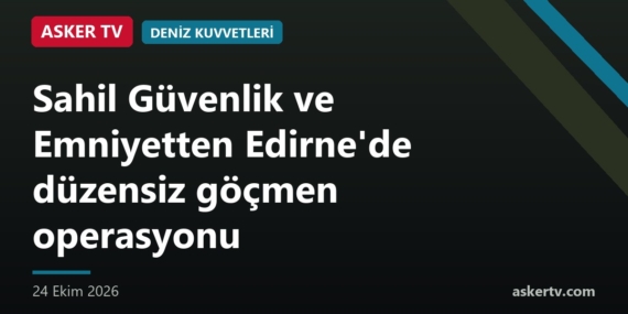 Sahil Güvenlik ve Emniyetten Edirne’de düzensiz göçmen operasyonu