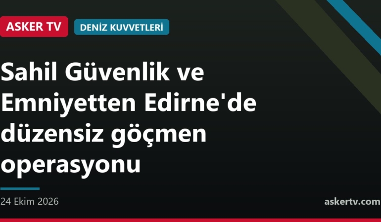 Sahil Güvenlik ve Emniyetten Edirne'de düzensiz göçmen operasyonu