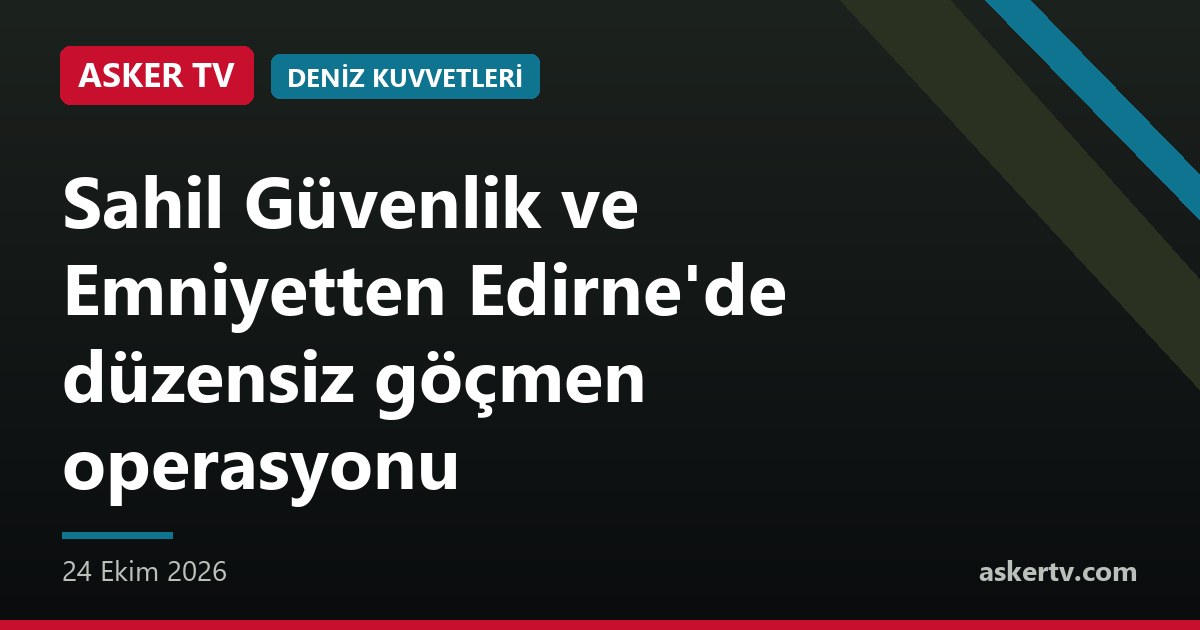 Sahil Güvenlik ve Emniyetten Edirne'de düzensiz göçmen operasyonu